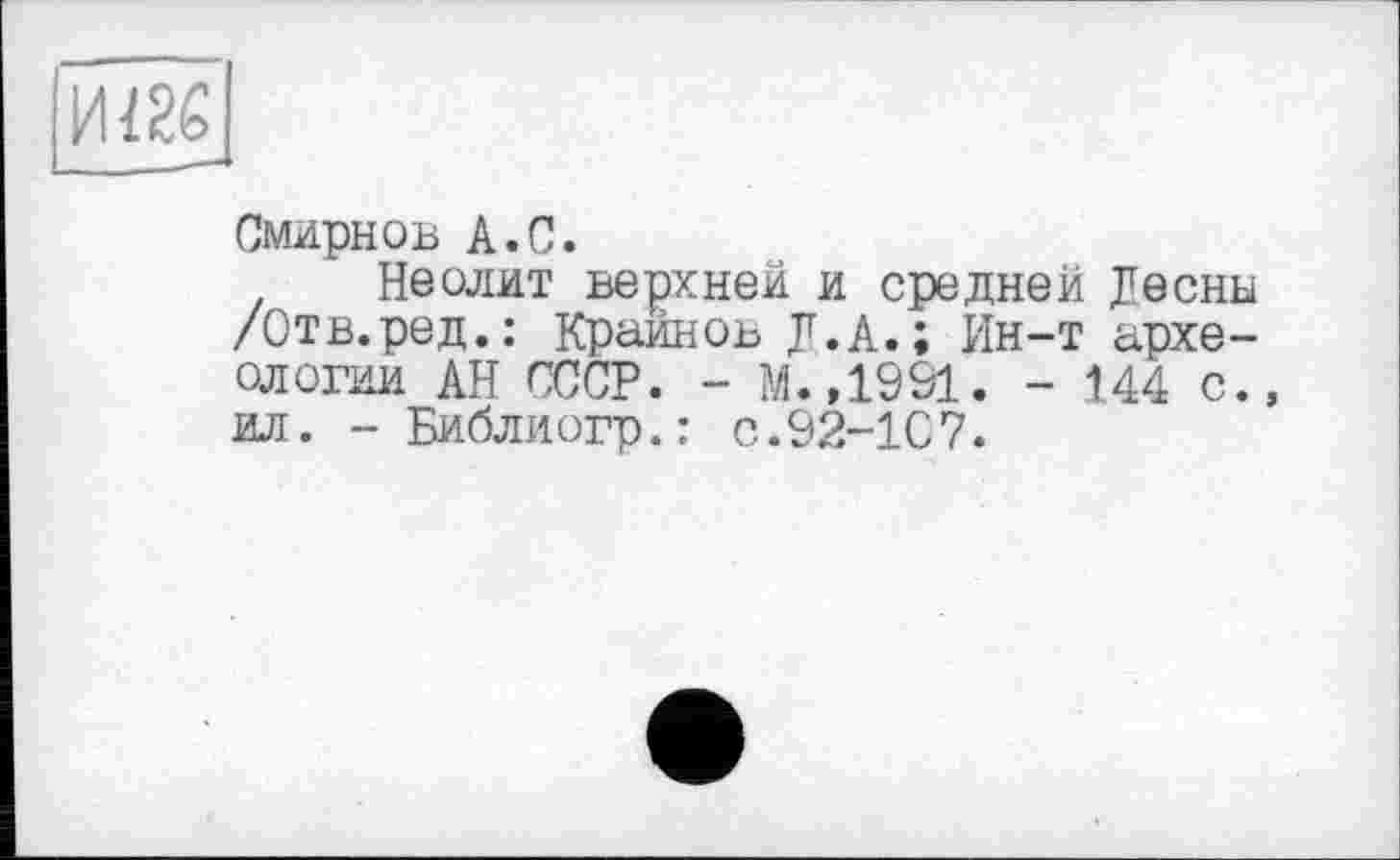 ﻿Смирнов А.С.
Неолит верхней и средней Десны /Отв.ред.: Крайнов Д.А.; Ин-т археологии АН СССР. - М. »1991. - 144 с., ил. - Библиогр.: с.92-107.